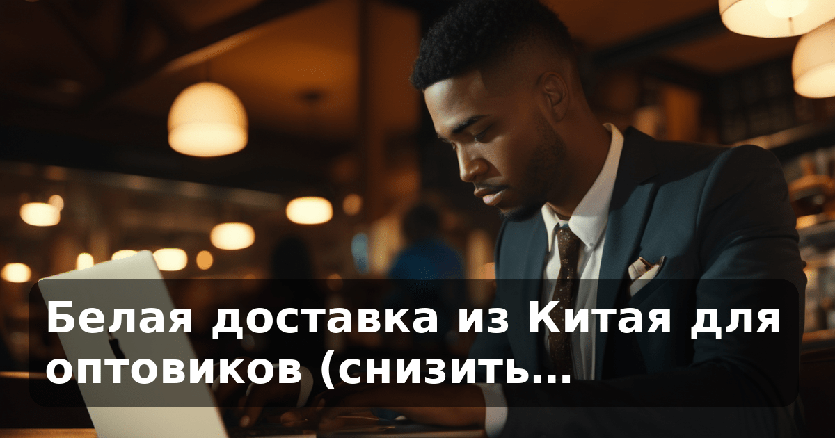 Белая доставка из Китая для оптовиков (снизить…
